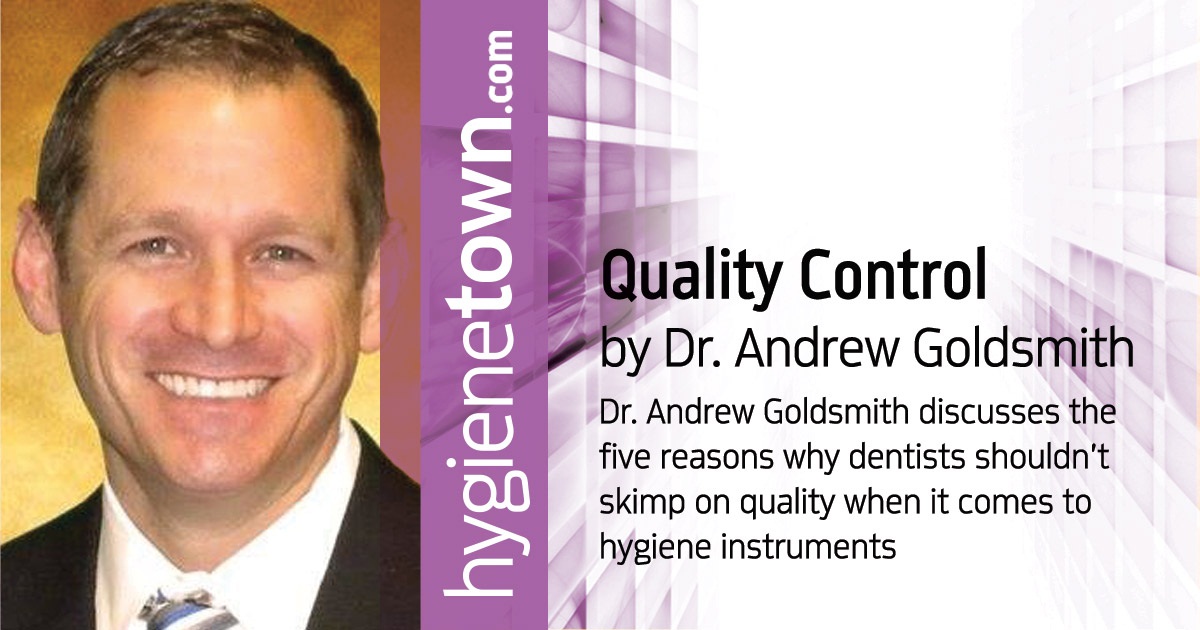 Quality Control: Five reasons you should purchase quality hygiene instruments Dr. Andrew Goldsmith discusses the five reasons why dentists shouldn’t skimp on quality when it comes to hygiene instruments: durability, reliability, productivity, long-term profitability and sensitivity.